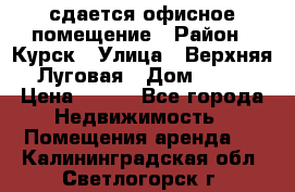 сдается офисное помещение › Район ­ Курск › Улица ­ Верхняя Луговая › Дом ­ 13 › Цена ­ 400 - Все города Недвижимость » Помещения аренда   . Калининградская обл.,Светлогорск г.